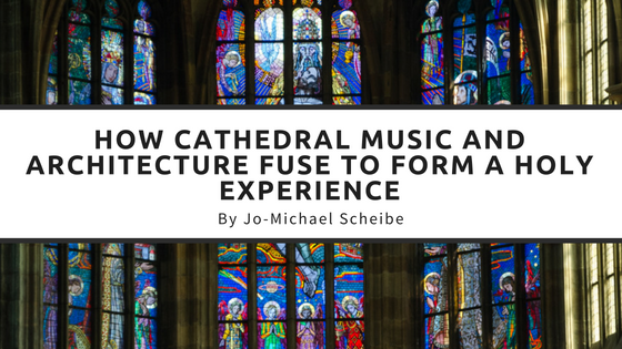 How Cathedral Music and Architecture Fuse to Form a Holy Experience